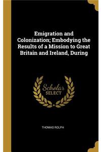 Emigration and Colonization; Embodying the Results of a Mission to Great Britain and Ireland, During