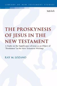 The Proskynesis of Jesus in the New Testament: A Study on the Significance of Jesus as an Object of "Proskuneo" in the New Testament Writings (The Library of New Testament Studies)
