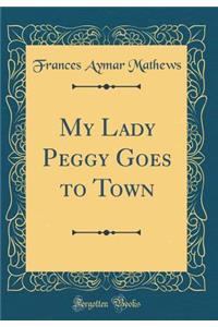 My Lady Peggy Goes to Town (Classic Reprint)