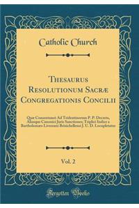 Thesaurus Resolutionum Sacræ Congregationis Concilii, Vol. 2: Quæ Consentaneè Ad Tridentinorum P. P. Decreta, Aliasque Canonici Juris Sanctiones; Triplici Indice a Bartholomæo Liverzani Brixichellensi J. U. D. Locupletatus (Classic Reprint)
