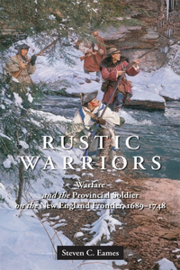 Rustic Warriors: Warfare and the Provincial Soldier on the New England Frontier, 1689-1748