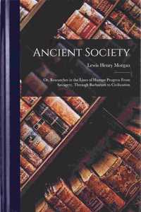 Ancient Society; Or, Researches in the Lines of Human Progress From Savagery, Through Barbarism to Civilization