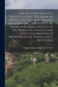 On Restoration, by E. Viollet-Le-Duc [Tr. from an Article in His Dictionnaire Raisonné De L'Architecture Française] and a Notice of His Works in Connection with the Historical Monuments of France, by C. Wethered