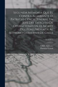 Segunda Memoria Que El Contra-Almirante D. Patricio Lynch, Jeneral En Jefe Del Ejército De Operaciones En El Norte Del Perú Presenta Al Supremo Gobierno De Chile; Volume 1
