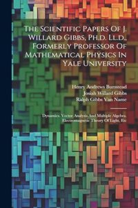 The Scientific Papers Of J. Willard Gibbs, Ph.d. Ll.d., Formerly Professor Of Mathematical Physics In Yale University