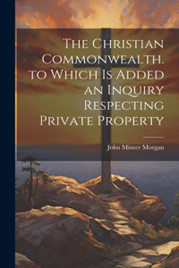 Christian Commonwealth. to Which Is Added an Inquiry Respecting Private Property