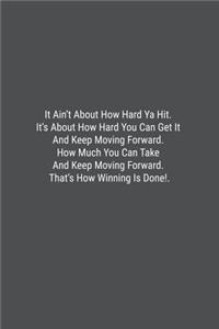 It Ain't About How Hard Ya Hit. It's About How Hard You Can Get It And Keep Moving Forward. How Much You Can Take And Keep Moving Forward. That's How Winning Is Done!.