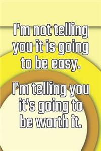 I'm Not Telling You It's Going to Be Easy. I'm Telling You It's Going to Be Worth It
