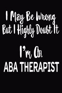 I May Be Wrong But I Highly Doubt It I'm an ABA Therapist