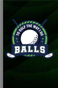 To Golf The Way I Do Balls