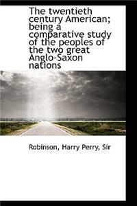 The Twentieth Century American; Being a Comparative Study of the Peoples of the Two Great Anglo-Saxo