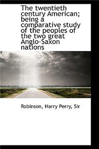 The Twentieth Century American; Being a Comparative Study of the Peoples of the Two Great Anglo-Saxo