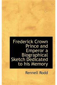 Frederick Crown Prince and Emperor a Biographical Sketch Dedicated to His Memory