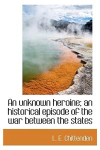 An Unknown Heroine; An Historical Episode of the War Between the States