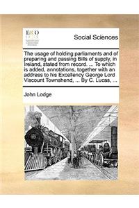 The Usage of Holding Parliaments and of Preparing and Passing Bills of Supply, in Ireland, Stated from Record. ... to Which Is Added, Annotations, Together with an Address to His Excellency George Lord Viscount Townshend, ... by C. Lucas, ...