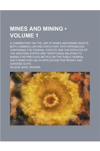 Mines and Mining (Volume 1); A Commentary on the Law of Mines and Mining Rights, Both Common Law and Statutory with Appendices Containing the Federal