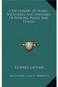A Dictionary Of Names, Nicknames And Surnames Of Persons, Places And Things