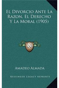 El Divorcio Ante La Razon, El Derecho Y La Moral (1905)