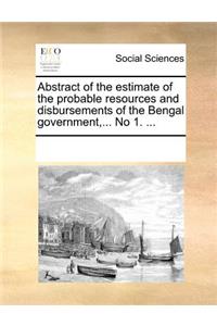 Abstract of the Estimate of the Probable Resources and Disbursements of the Bengal Government, ... No 1. ...