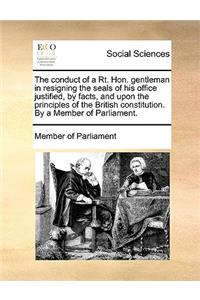 The Conduct of a Rt. Hon. Gentleman in Resigning the Seals of His Office Justified, by Facts, and Upon the Principles of the British Constitution. by a Member of Parliament.