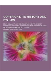 Copyright, Its History and Its Law; Being a Summary of the Principles and Practice of Copyright with Special Reference to the American Code of 1909 an