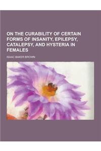 On the Curability of Certain Forms of Insanity, Epilepsy, Catalepsy, and Hysteria in Females