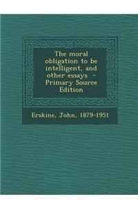 The Moral Obligation to Be Intelligent, and Other Essays - Primary Source Edition