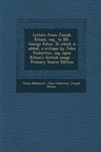 Letters from Joseph Ritson, Esq., to Mr. George Paton. to Which Is Added, a Critique by John Pinkerton, Esq. Upon Ritson's Scotish Songs