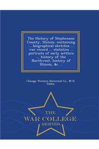 The History of Stephenson County, Illinois, Containing ... Biographical Sketches ... War Record ... Statistics ... Portraits of Early Settlers ... History of the Northwest, History of Illinois, &C. .. - War College Series