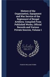 History of the Organization, Equipment and War Service of the Reginment of Bengal Artillery, Compiled From Published Works, Official Records and Various Private Sources, Volume 1