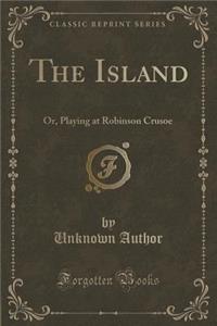 The Island: Or, Playing at Robinson Crusoe (Classic Reprint): Or, Playing at Robinson Crusoe (Classic Reprint)