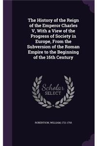 History of the Reign of the Emperor Charles V, with a View of the Progress of Society in Europe, from the Subversion of the Roman Empire to the Beginning of the 16th Century