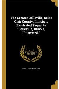 Greater Belleville, Saint Clair County, Illinois ... Illustrated Sequel to Belleville, Illinois, Illustrated.