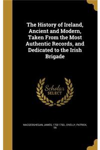 The History of Ireland, Ancient and Modern, Taken From the Most Authentic Records, and Dedicated to the Irish Brigade