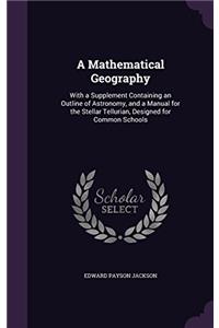 A Mathematical Geography: With a Supplement Containing an Outline of Astronomy, and a Manual for the Stellar Tellurian, Designed for Common Schools