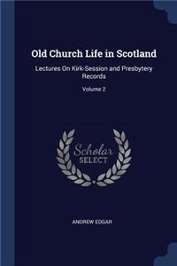 Old Church Life in Scotland: Lectures On Kirk-Session and Presbytery Records; Volume 2