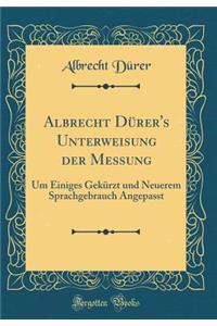 Albrecht DÃ¼rer's Unterweisung Der Messung: Um Einiges GekÃ¼rzt Und Neuerem Sprachgebrauch Angepasst (Classic Reprint)