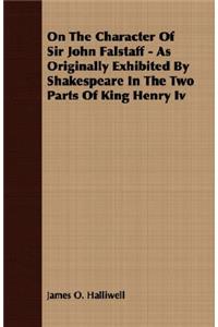 On The Character Of Sir John Falstaff - As Originally Exhibited By Shakespeare In The Two Parts Of King Henry Iv