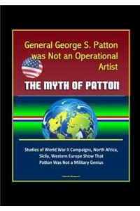General George S. Patton was Not an Operational Artist - The Myth of Patton