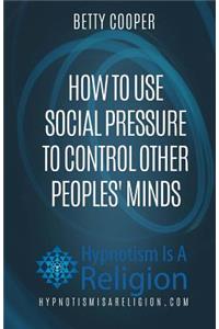 How To Use Social Pressure To Control Other Peoples' Minds