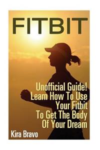 Fitbit - Unofficial Guide! Learn How To Use Your Fitbit To Get The Body Of Your Dream