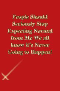 People Should Seriously Stop Expecting Normal from Me We all know it's Never Going to Happen!