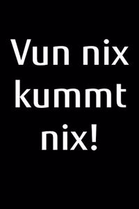 Vun nix kummt nix!