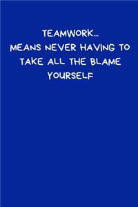 Teamwork... Means Never Having To Take All The Blame Yourself