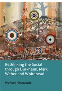 Rethinking the Social through Durkheim, Marx, Weber and Whitehead