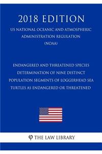 Endangered and Threatened Species - Determination of Nine Distinct Population Segments of Loggerhead Sea Turtles as Endangered or Threatened (Us National Oceanic and Atmospheric Administration Regulation) (Noaa) (2018 Edition)