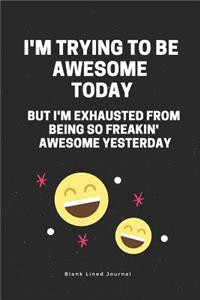 I'm Trying to Be Awesome Today But I'm Exhausted from Being So Freakin' Awesome Yesterday Blank Lined Journal