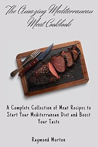 Amazing Mediterranean Meat Cookbook: A Complete Collection of Meat Recipes to Start Your Mediterranean Diet and Boost Your Taste