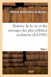 Histoire de la Vie Et Des Ouvrages Des Plus Célèbres Architecte- Tome 1