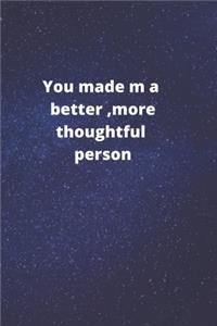 you made me a better, more thoughtful person